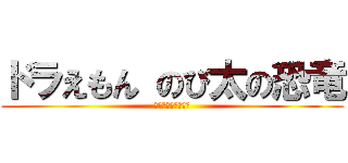 ドラえもん のび太の恐竜 (最悪の場合死に至る)