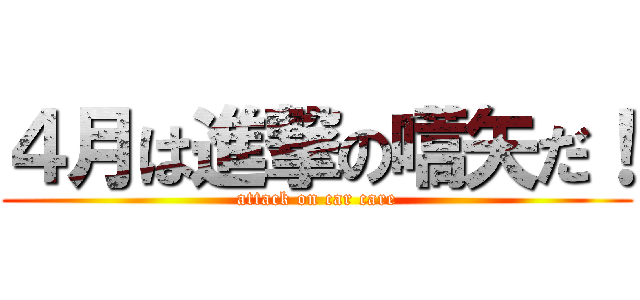 ４月は進撃の嚆矢だ！ (attack on car care)