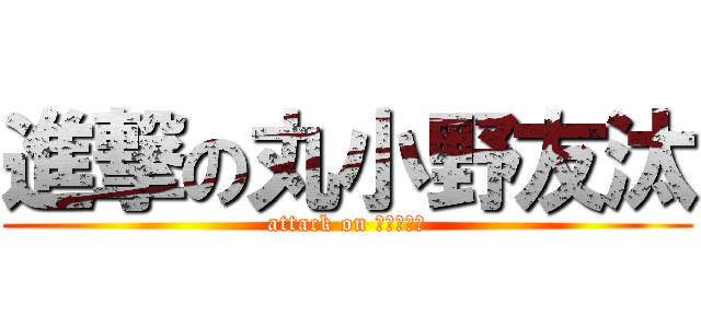 進撃の丸小野友汰 (attack on 丸小野友汰)