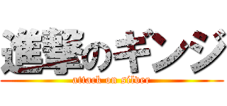 進撃のギンジ (attack on silver)