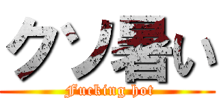 クソ暑い ( Fucking hot)