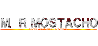 Ｍ．Ｒ ＭＯＳＴＡＣＨＯ (los motachos dominaran el mundo )