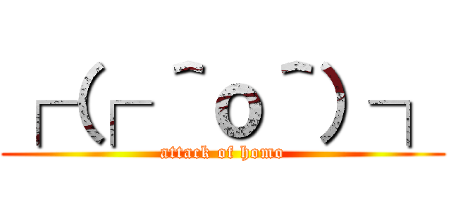 ┌（┌ ＾ｏ＾）┐ (attack of homo)