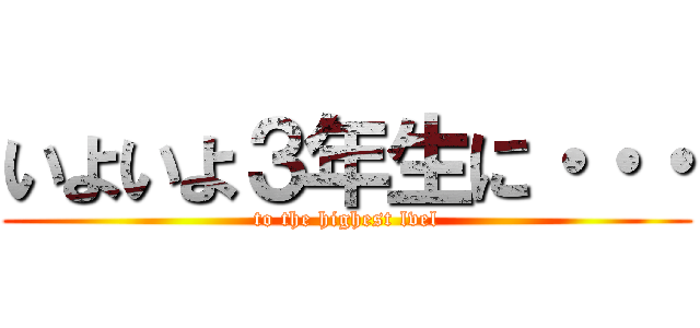 いよいよ３年生に・・・ (to the highest lvel)
