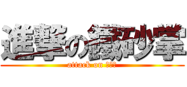 進撃の鐵砂掌 (attack on 鐵砂掌)