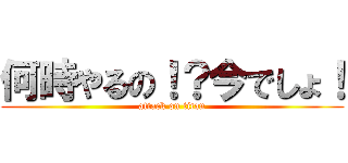 何時やるの！？今でしょ！ (attack on titan)