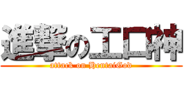 進撃の工口神 (attack on HentaiGod)