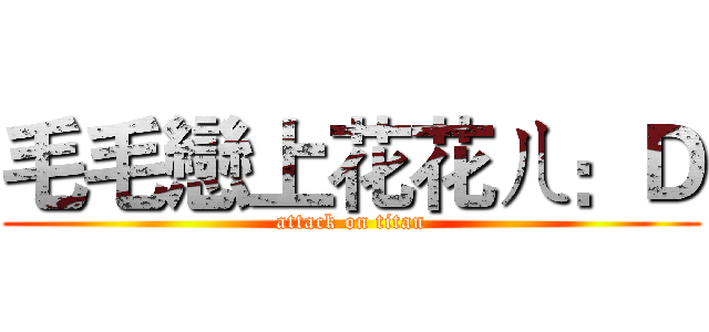 毛毛戀上花花ㄦ：Ｄ (attack on titan)