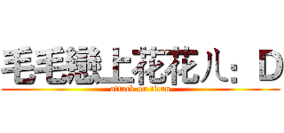 毛毛戀上花花ㄦ：Ｄ (attack on titan)