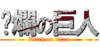 唬爛の巨人 (Bitch on titan)