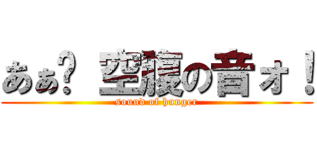 あぁ〜 空腹の音ォ！ (sound of hunger)