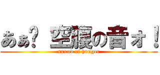 あぁ〜 空腹の音ォ！ (sound of hunger)