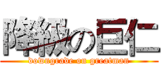 降級の巨仁 (downgrade on greatman)