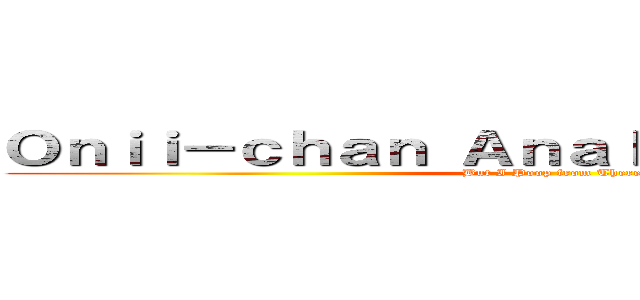 Ｏｎｉｉ－ｃｈａｎ Ａｎａｌ Ａｄｖｅｎｔｕｒｅ (But I Poop from There)