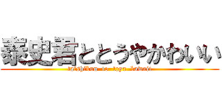 泰史君ととうやかわいい (taishikun  to  toya  kawaii)