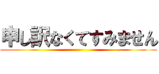 申し訳なくてすみません ()