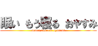 眠い もう寝る おやすみ (nemui mouneru oyasumi)