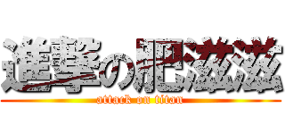 進撃の肥滋滋 (attack on titan)