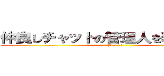 仲良しチャットの管理人を務めてくれ！ (Please!)