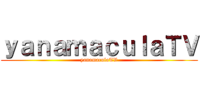 ｙａｎａｍａｃｕｌａＴＶ (yanamaculaTV)