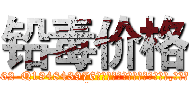 铅毒价格 (铅毒价格【电.话186x0156x9662-Q194843976林氏药业】我们做的是长期生意,靠的是老客户长期支持
参考消息网2月20日报道 韩媒称，“剩女多、离婚率高的城市，房价一定会上涨。”这是中国经济学家金岩石2016年12月参加在上海举行的房地产相关论坛时说的话。
)