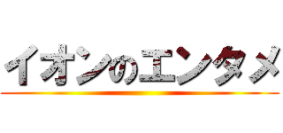 イオンのエンタメ ()