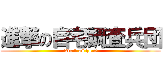 進撃の自宅調査兵団 (attack on home)