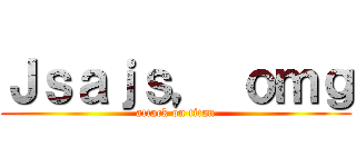 Ｊｓａｊｓ， ｏｍｇ (attack on titan)