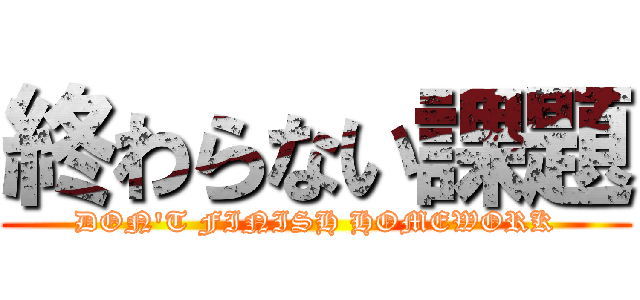 終わらない課題 (DON'T FINISH HOMEWORK)