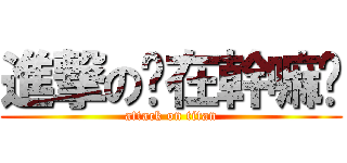 進撃の妳在幹嘛啦 (attack on titan)