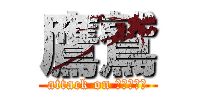 鷹鷲 (attack on シーらない)