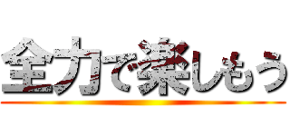 全力で楽しもう ()