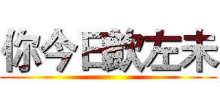 你今日飲左未 ()