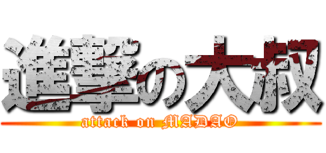 進撃の大叔 (attack on MADAO)