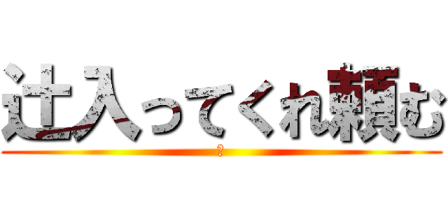 辻入ってくれ頼む (☆)