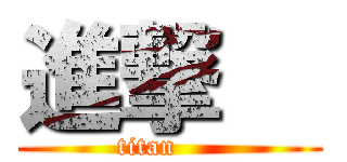 進撃   (titan     )