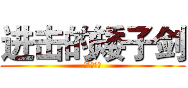进击的矮子剑 (疼讯亲生的)