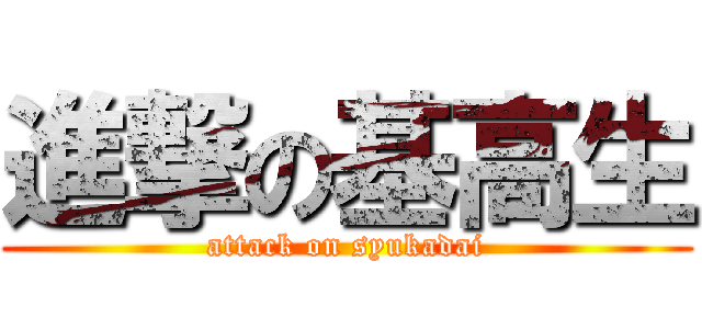 進撃の基高生 (attack on syukadai)