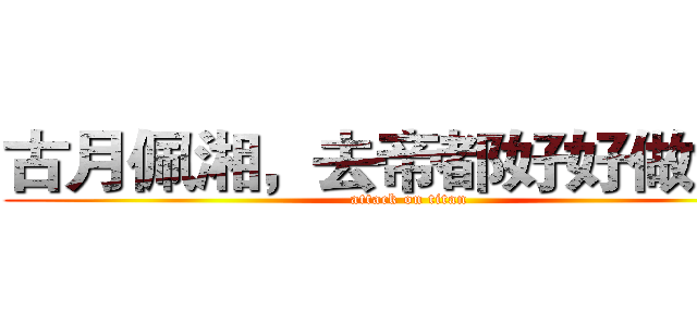 古月佩湘，去帝都好好做女人 (attack on titan)