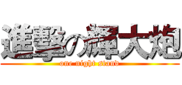 進擊の輝大炮 (one night stand)