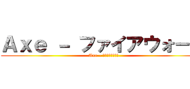Ａｘｅ － ファイアウォール (Axe - ファイアウォール)