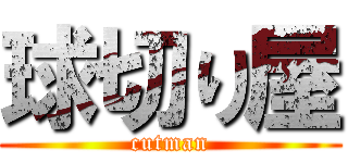 球切り屋 (cutman)