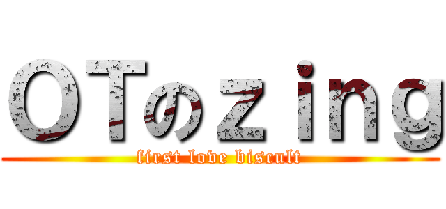 ＯＴのｚｉｎｇ (first love biscult)
