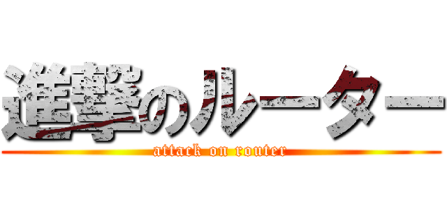 進撃のルーター (attack on router)