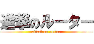 進撃のルーター (attack on router)