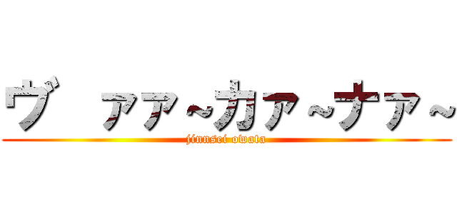 ウ゛ァァ～カァ～ナァ～ (jinnsei owata)