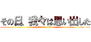 その日、我々は思い出した (attack on titan)