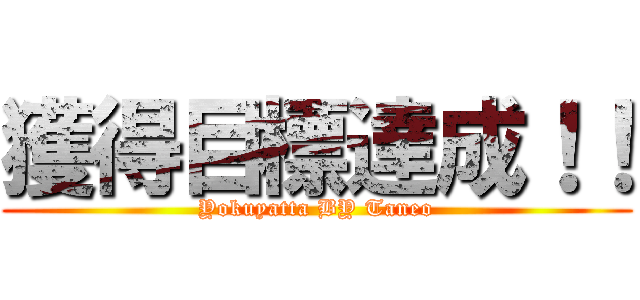 獲得目標達成！！ (Yokuyatta BY Taneo)