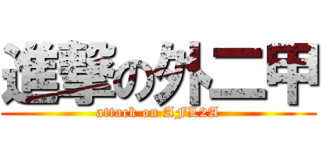 進撃の外二甲 (attack on AFL2A)