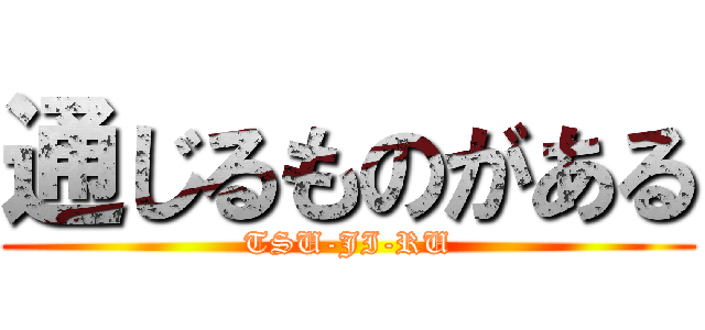 通じるものがある (TSU-JI-RU)